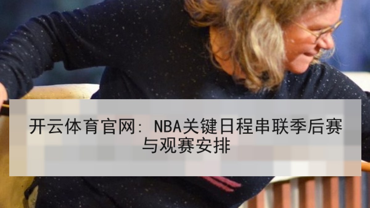 开云体育官网: NBA关键日程串联季后赛与观赛安排 开云体育官网: NBA关键日程串联季后赛与观赛安排