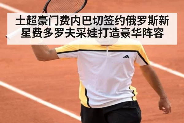 土超豪门费内巴切签约俄罗斯新星费多罗夫采娃打造豪华阵容