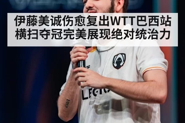 伊藤美诚伤愈复出WTT巴西站横扫夺冠完美展现绝对统治力