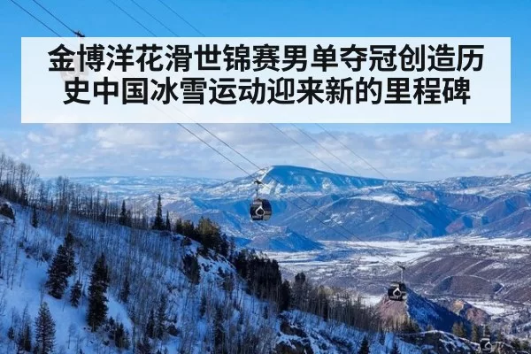 金博洋花滑世锦赛男单夺冠创造历史中国冰雪运动迎来新的里程碑