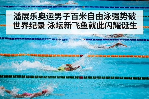 潘展乐奥运男子百米自由泳强势破世界纪录 泳坛新飞鱼就此闪耀诞生