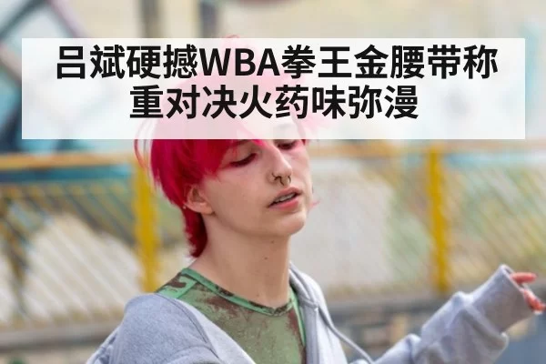 吕斌硬撼WBA拳王金腰带称重对决火药味弥漫