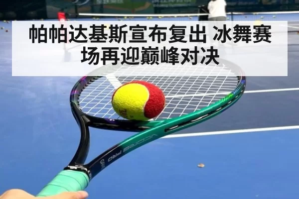 帕帕达基斯宣布复出 冰舞赛场再迎巅峰对决