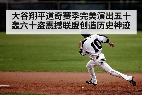 大谷翔平道奇赛季完美演出五十轰六十盗震撼联盟创造历史神迹