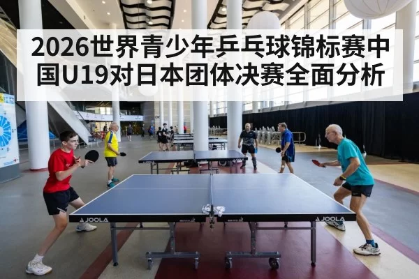 2026世界青少年乒乓球锦标赛中国U19对日本团体决赛全面分析